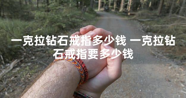 一克拉钻石戒指多少钱 一克拉钻石戒指要多少钱